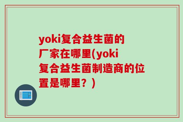 yoki复合益生菌的厂家在哪里(yoki复合益生菌制造商的位置是哪里?) yoki复合益生菌的厂家在哪里(yoki复合益生菌制造商的位置是哪里?)