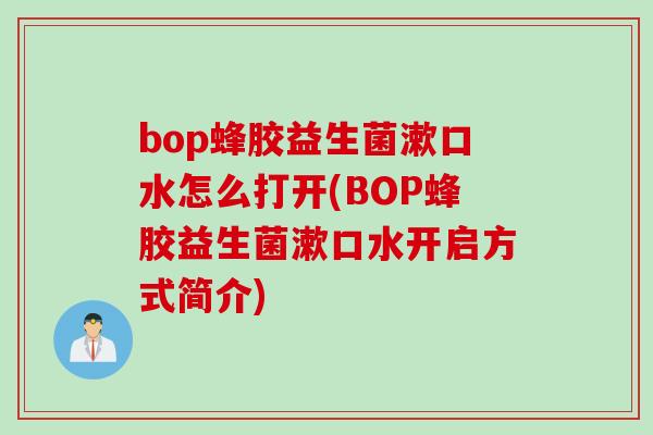 bop蜂胶益生菌漱口水怎么打开(BOP蜂胶益生菌漱口水开启方式简介) bop蜂胶益生菌漱口水怎么打开(BOP蜂胶益生菌漱口水开启方式简介)