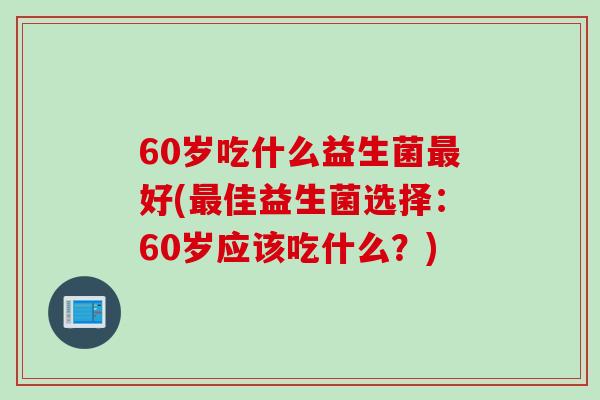 60岁吃什么益生菌好(佳益生菌选择：60岁应该吃什么？)