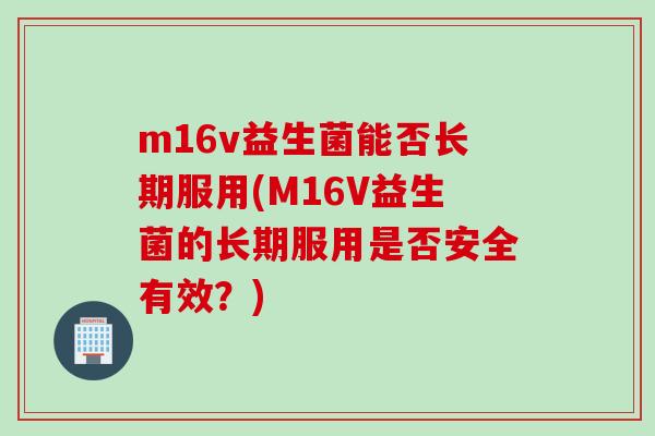 m16v益生菌能否长期服用(M16V益生菌的长期服用是否安全有效？)