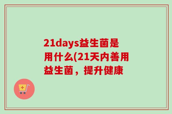 21days益生菌是用什么(21天内善用益生菌，提升健康