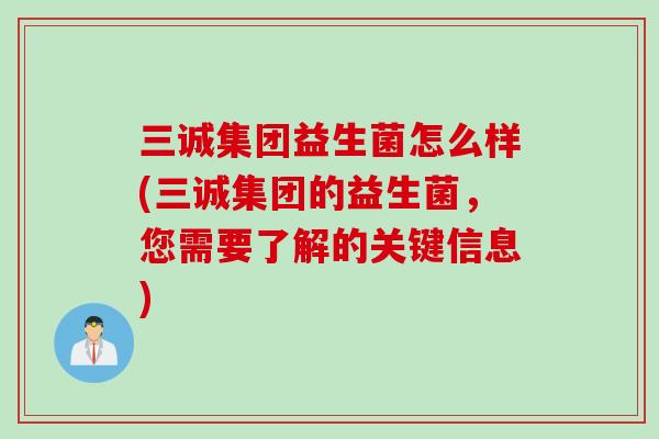 三诚集团益生菌怎么样(三诚集团的益生菌，您需要了解的关键信息)