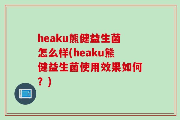 heaku熊健益生菌怎么样(heaku熊健益生菌使用效果如何？)