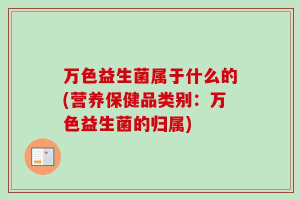 万色益生菌属于什么的(营养保健品类别:万色益生菌的归属) 万色益生菌属于什么的(营养保健品类别:万色益生菌的归属)