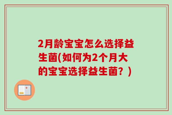 2月龄宝宝怎么选择益生菌(如何为2个月大的宝宝选择益生菌?) 2月龄宝宝怎么选择益生菌(如何为2个月大的宝宝选择益生菌?)