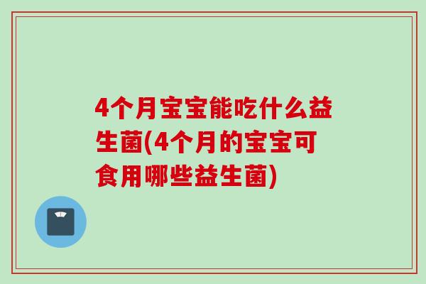 4个月宝宝能吃什么益生菌(4个月的宝宝可食用哪些益生菌)