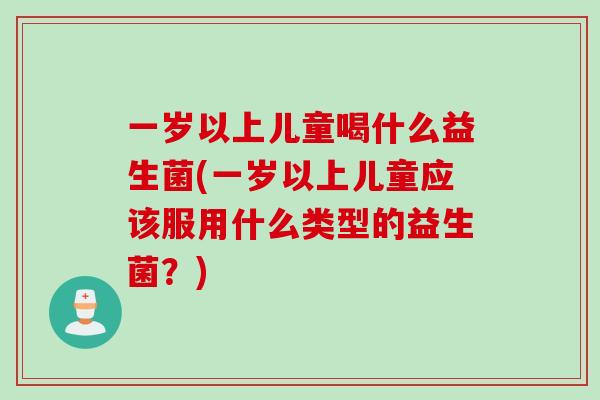 一岁以上儿童喝什么益生菌(一岁以上儿童应该服用什么类型的益生菌？)