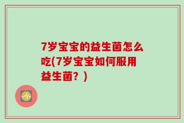 7岁宝宝的益生菌怎么吃(7岁宝宝如何服用益生菌?) 7岁宝宝的益生菌怎么吃(7岁宝宝如何服用益生菌?)