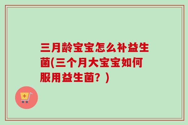三月龄宝宝怎么补益生菌(三个月大宝宝如何服用益生菌？)