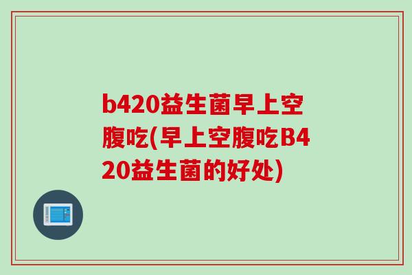 b420益生菌早上空腹吃(早上空腹吃B420益生菌的好处)
