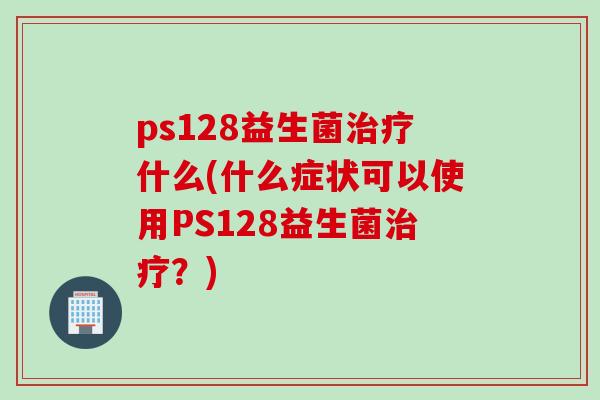 ps128益生菌什么(什么症状可以使用PS128益生菌？)