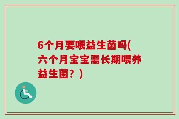 6个月要喂益生菌吗(六个月宝宝需长期喂养益生菌?) 6个月要喂益生菌吗(六个月宝宝需长期喂养益生菌?)