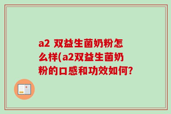 a2 双益生菌奶粉怎么样(a2双益生菌奶粉的口感和功效如何？