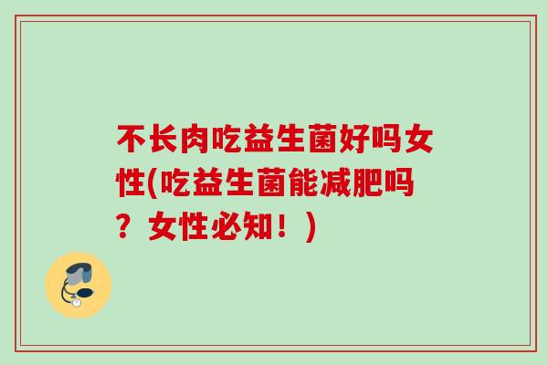 不长肉吃益生菌好吗女性(吃益生菌能吗?女性必知!) 不长肉吃益生菌好吗女性(吃益生菌能吗?女性必知!)