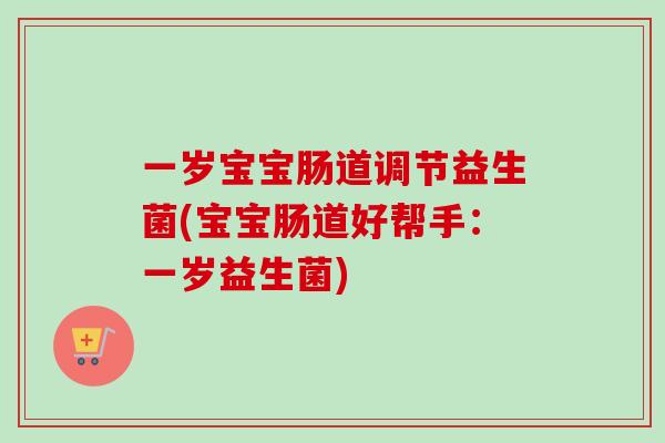 一岁宝宝肠道调节益生菌(宝宝肠道好帮手：一岁益生菌)