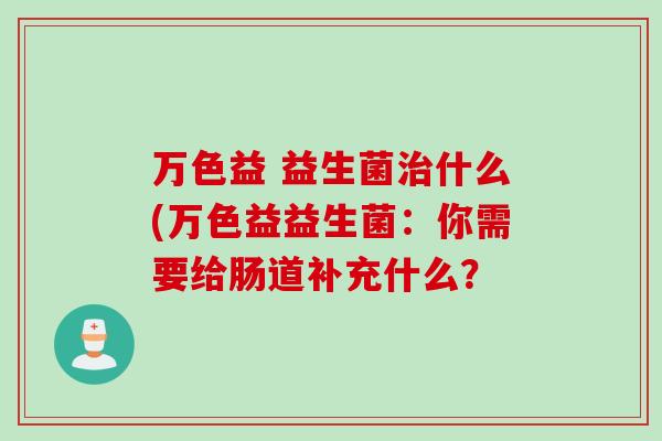 万色益 益生菌什么(万色益益生菌：你需要给肠道补充什么？