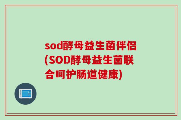 sod酵母益生菌伴侣(SOD酵母益生菌联合呵护肠道健康)