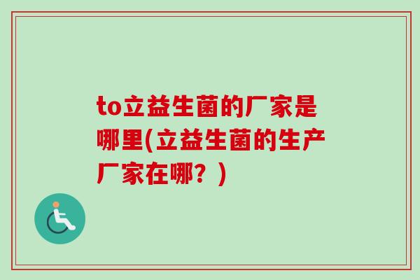 to立益生菌的厂家是哪里(立益生菌的生产厂家在哪？)