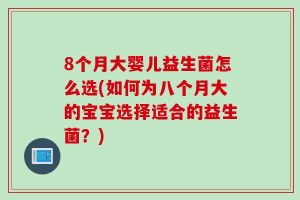 8个月大婴儿益生菌怎么选(如何为八个月大的宝宝选择适合的益生菌？)