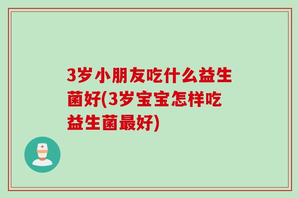 3岁小朋友吃什么益生菌好(3岁宝宝怎样吃益生菌最好)