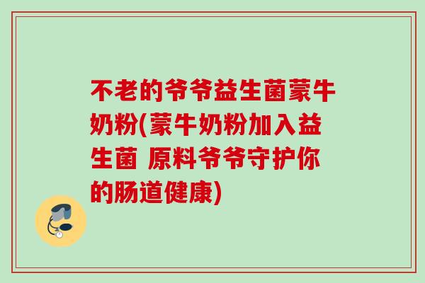不老的爷爷益生菌蒙牛奶粉(蒙牛奶粉加入益生菌 原料爷爷守护你的肠道健康)