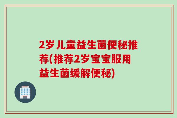 2岁儿童益生菌推荐(推荐2岁宝宝服用益生菌缓解)