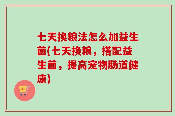 七天换粮法怎么加益生菌(七天换粮,搭配益生菌,提高宠物肠道健康) 七天换粮法怎么加益生菌(七天换粮,搭配益生菌,提高宠物肠道健康)