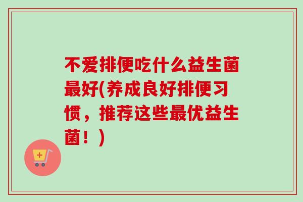 不爱排便吃什么益生菌最好(养成良好排便习惯，推荐这些最优益生菌！)