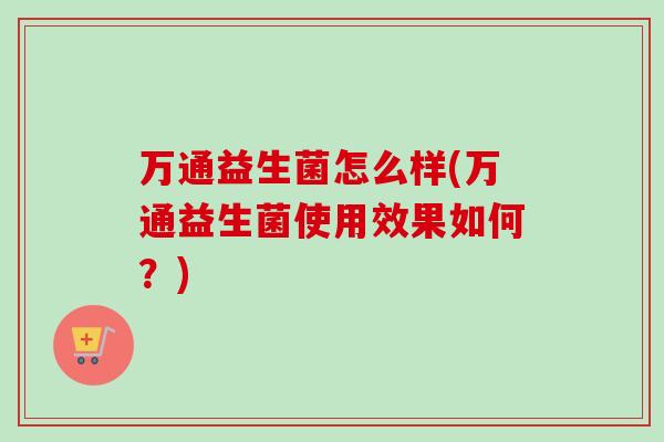 万通益生菌怎么样(万通益生菌使用效果如何?) 万通益生菌怎么样(万通益生菌使用效果如何?)