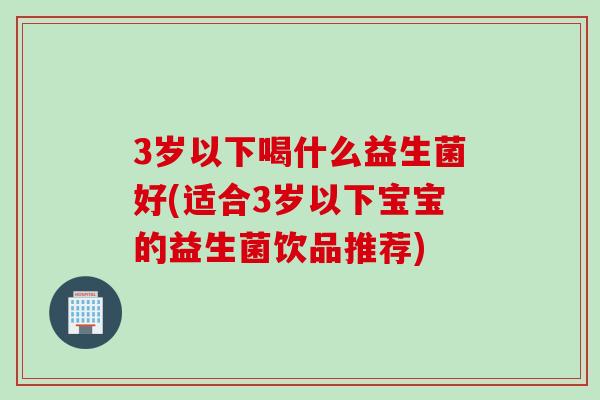 3岁以下喝什么益生菌好(适合3岁以下宝宝的益生菌饮品推荐)