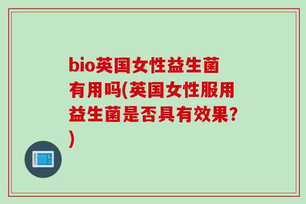 bio英国女性益生菌有用吗(英国女性服用益生菌是否具有效果？)