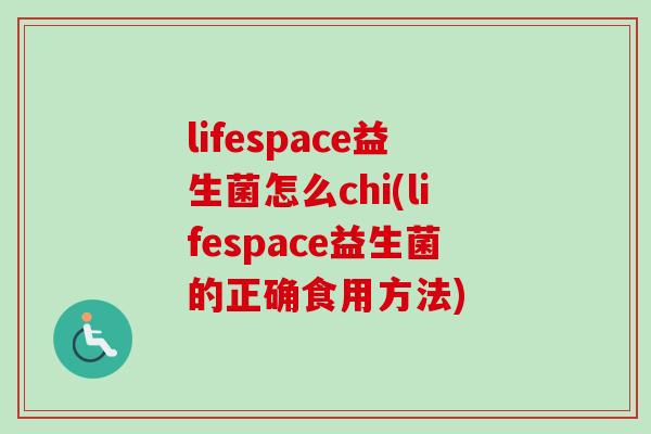 lifespace益生菌怎么chi(lifespace益生菌的正确食用方法) lifespace益生菌怎么chi(lifespace益生菌的正确食用方法)