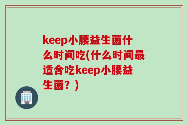 keep小腰益生菌什么时间吃(什么时间适合吃keep小腰益生菌？)