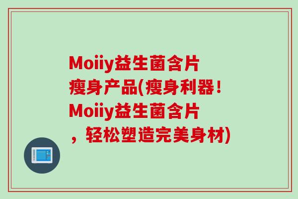 Moiiy益生菌含片瘦身产品(瘦身利器！Moiiy益生菌含片，轻松塑造完美身材)