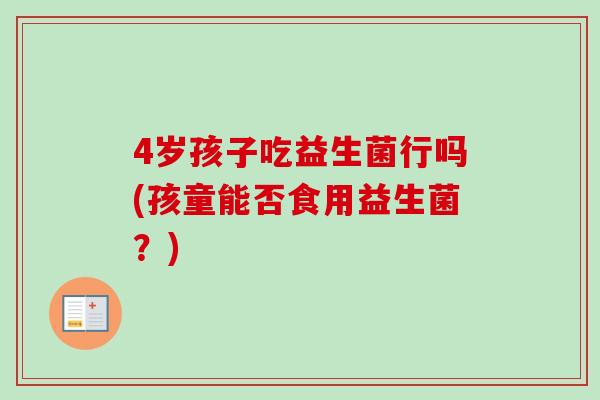 4岁孩子吃益生菌行吗(孩童能否食用益生菌？)