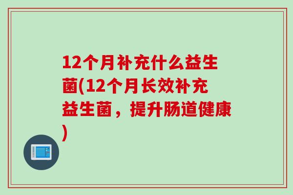 12个月补充什么益生菌(12个月长效补充益生菌，提升肠道健康)