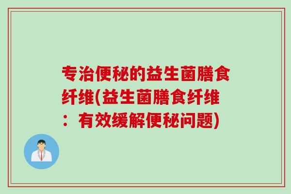 专的益生菌膳食纤维(益生菌膳食纤维:有效缓解问题) 专的益生菌膳食纤维(益生菌膳食纤维:有效缓解问题)