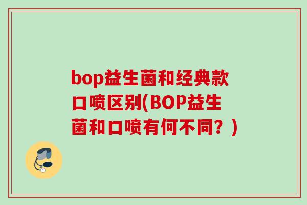 bop益生菌和经典款口喷区别(BOP益生菌和口喷有何不同?) bop益生菌和经典款口喷区别(BOP益生菌和口喷有何不同?)
