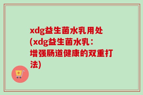 xdg益生菌水乳用处(xdg益生菌水乳：增强肠道健康的双重打法)