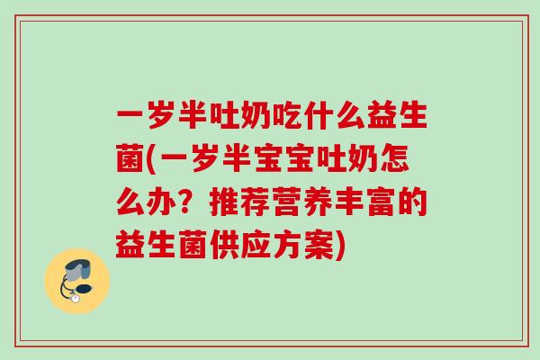 一岁半吐奶吃什么益生菌(一岁半宝宝吐奶怎么办？推荐营养丰富的益生菌供应方案)
