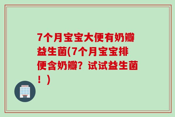 7个月宝宝大便有奶瓣益生菌(7个月宝宝排便含奶瓣?试试益生菌!) 7个月宝宝大便有奶瓣益生菌(7个月宝宝排便含奶瓣?试试益生菌!)