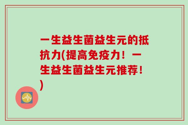 一生益生菌益生元的(提高力!一生益生菌益生元推荐!) 一生益生菌益生元的(提高力!一生益生菌益生元推荐!)