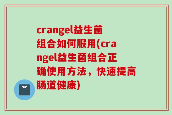 crangel益生菌组合如何服用(crangel益生菌组合正确使用方法,快速提高肠道健康) crangel益生菌组合如何服用(crangel益生菌组合正确使用方法,快速提高肠道健康)
