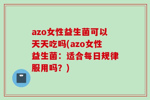 azo女性益生菌可以天天吃吗(azo女性益生菌：适合每日规律服用吗？)