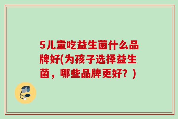 5儿童吃益生菌什么品牌好(为孩子选择益生菌，哪些品牌更好？)