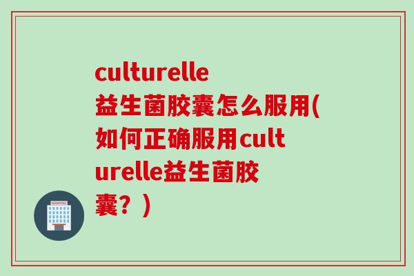 culturelle益生菌胶囊怎么服用(如何正确服用culturelle益生菌胶囊？)