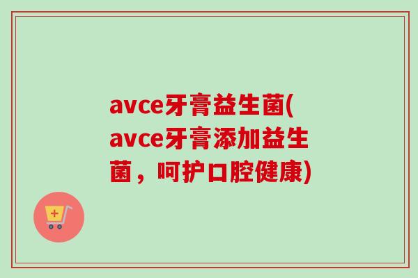 avce牙膏益生菌(avce牙膏添加益生菌，呵护口腔健康)