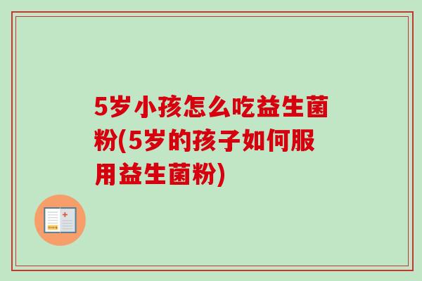 5岁小孩怎么吃益生菌粉(5岁的孩子如何服用益生菌粉) 5岁小孩怎么吃益生菌粉(5岁的孩子如何服用益生菌粉)