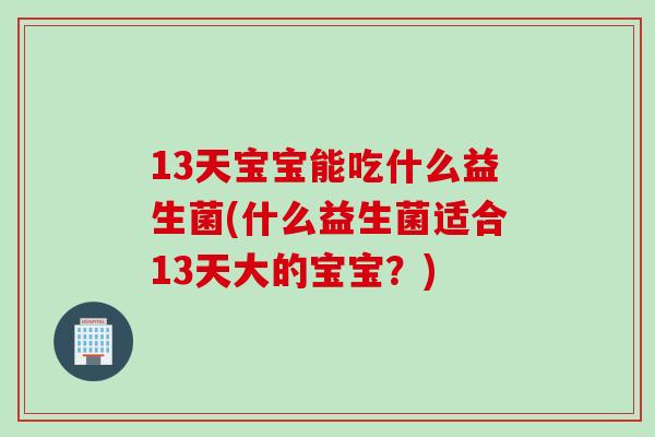 13天宝宝能吃什么益生菌(什么益生菌适合13天大的宝宝？)