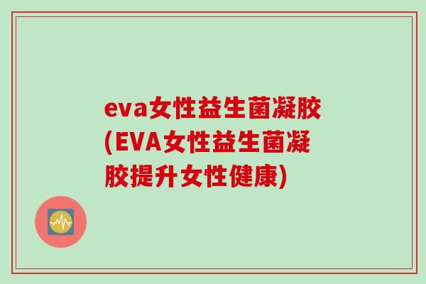 eva女性益生菌凝胶(EVA女性益生菌凝胶提升女性健康)
